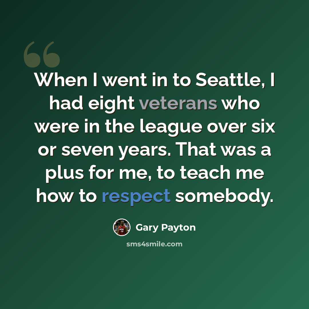 “When I went in to Seattle, I had eight veterans who were in the league over six or seven years. That was a plus for me, to teach me how to respect somebody.” quote by Gary Payton
