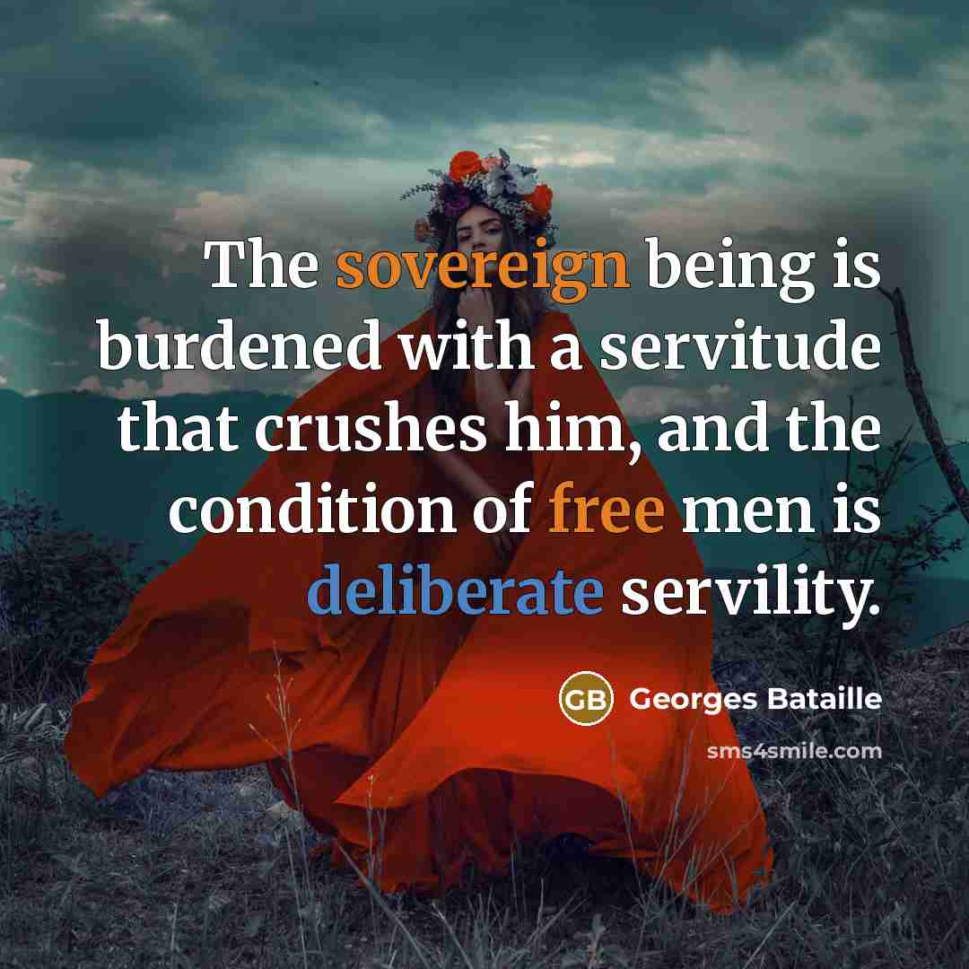 “The sovereign being is burdened with a servitude that crushes him, and the condition of free men is deliberate servility.” quote by Georges Bataille