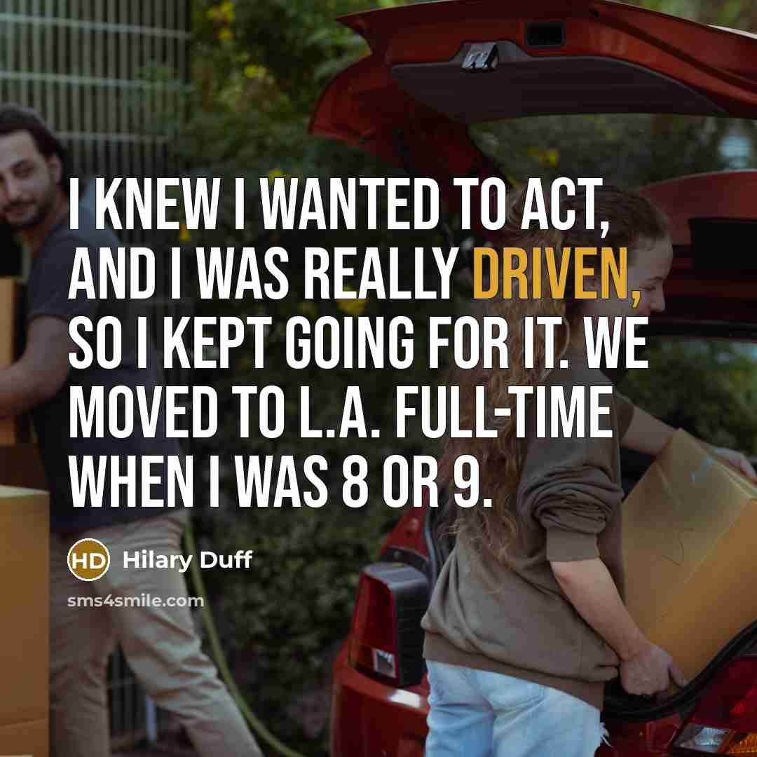 “I knew I wanted to act, and I was really driven, so I kept going for it. We moved to L.A. full-time when I was 8 or 9.” quote by Hilary Duff