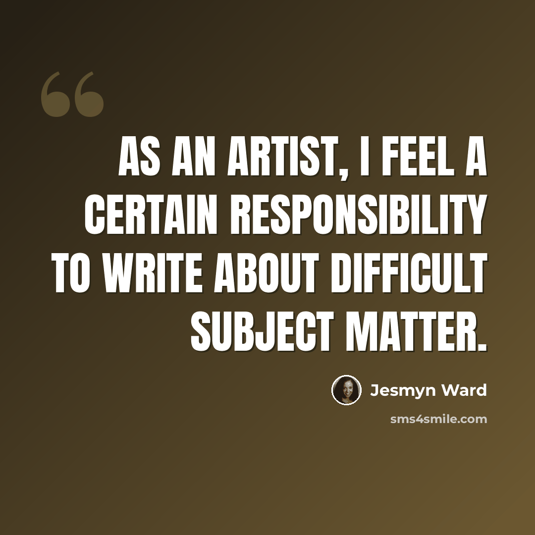 “As an artist, I feel a certain responsibility to write about difficult subject matter.” quote by Jesmyn Ward