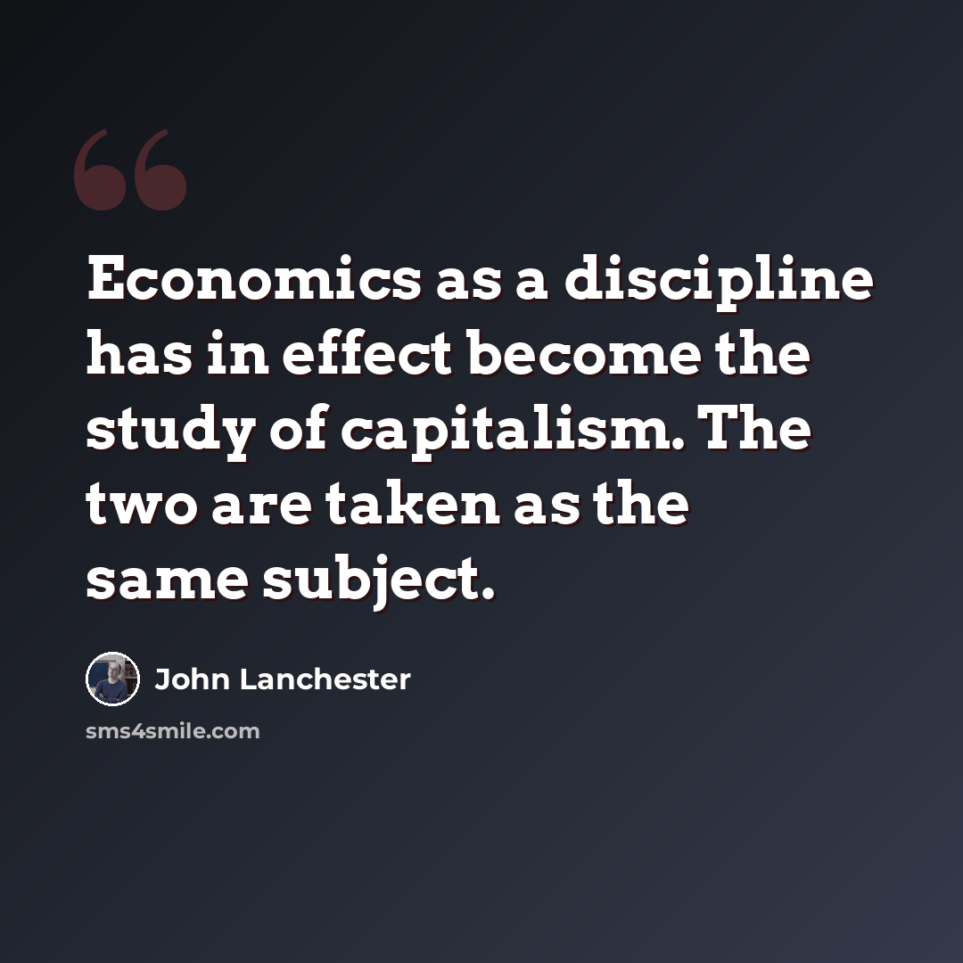 “Economics as a discipline has in effect become the study of capitalism. The two are taken as the same subject.” quote by John Lanchester