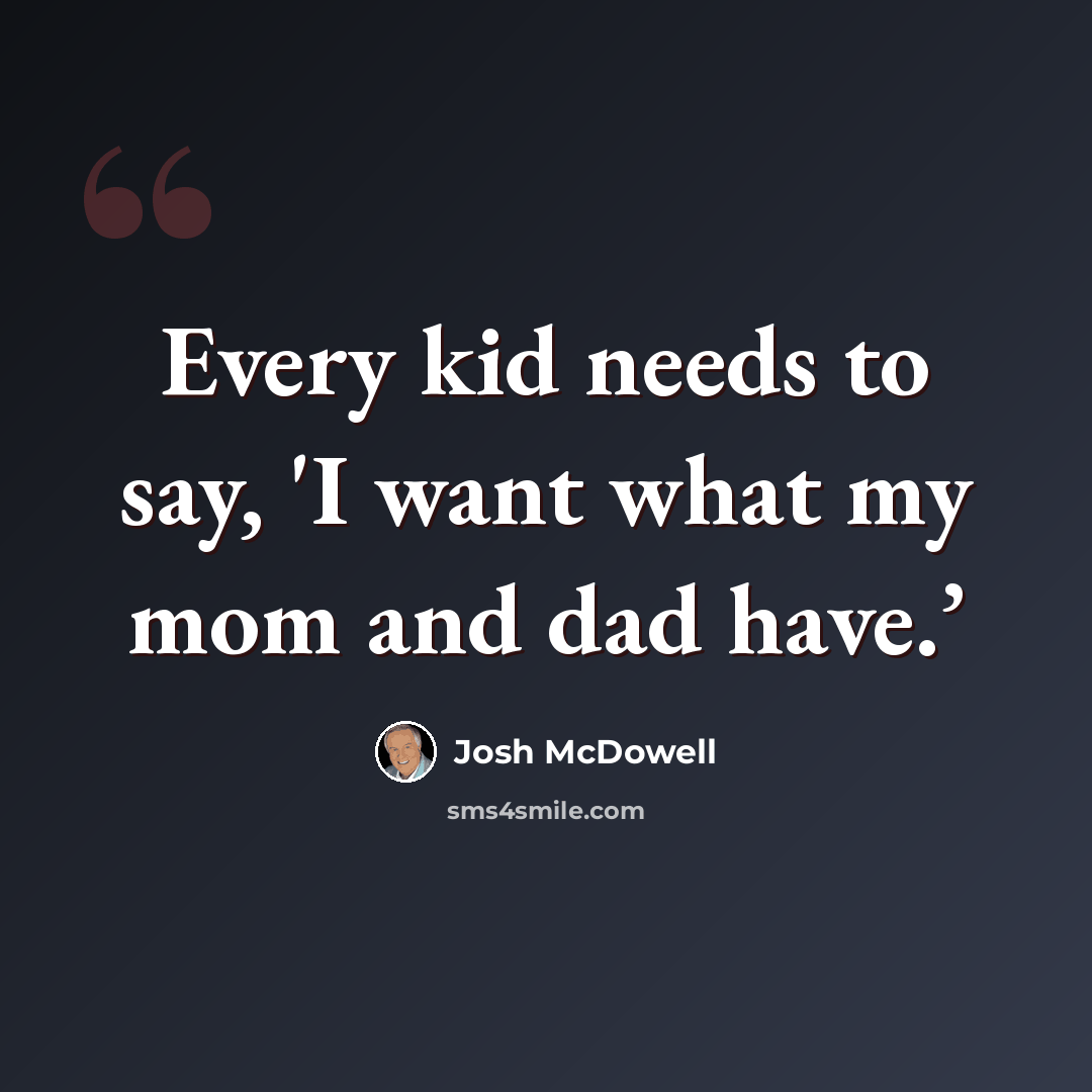 “Every kid needs to say, 'I want what my mom and dad have.’” quote by Josh McDowell