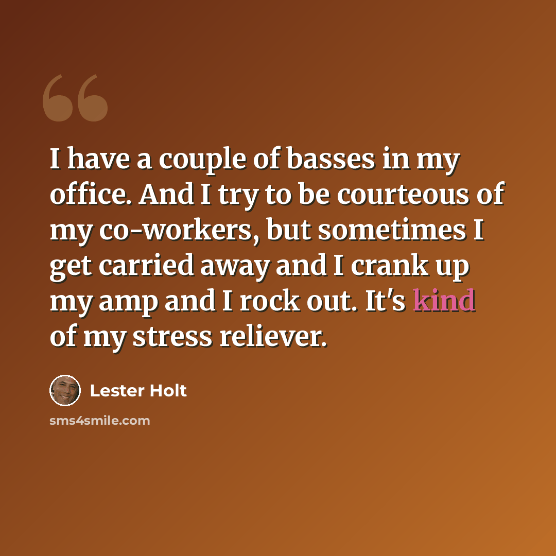 “I have a couple of basses in my office. And I try to be courteous of my co-workers, but sometimes I get carried away and I crank up my amp and I rock out. It's kind of my stress reliever.” quote by Lester Holt