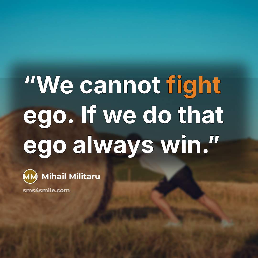 “We cannot fight ego. If we do that ego always win.” quote by Mihail Militaru