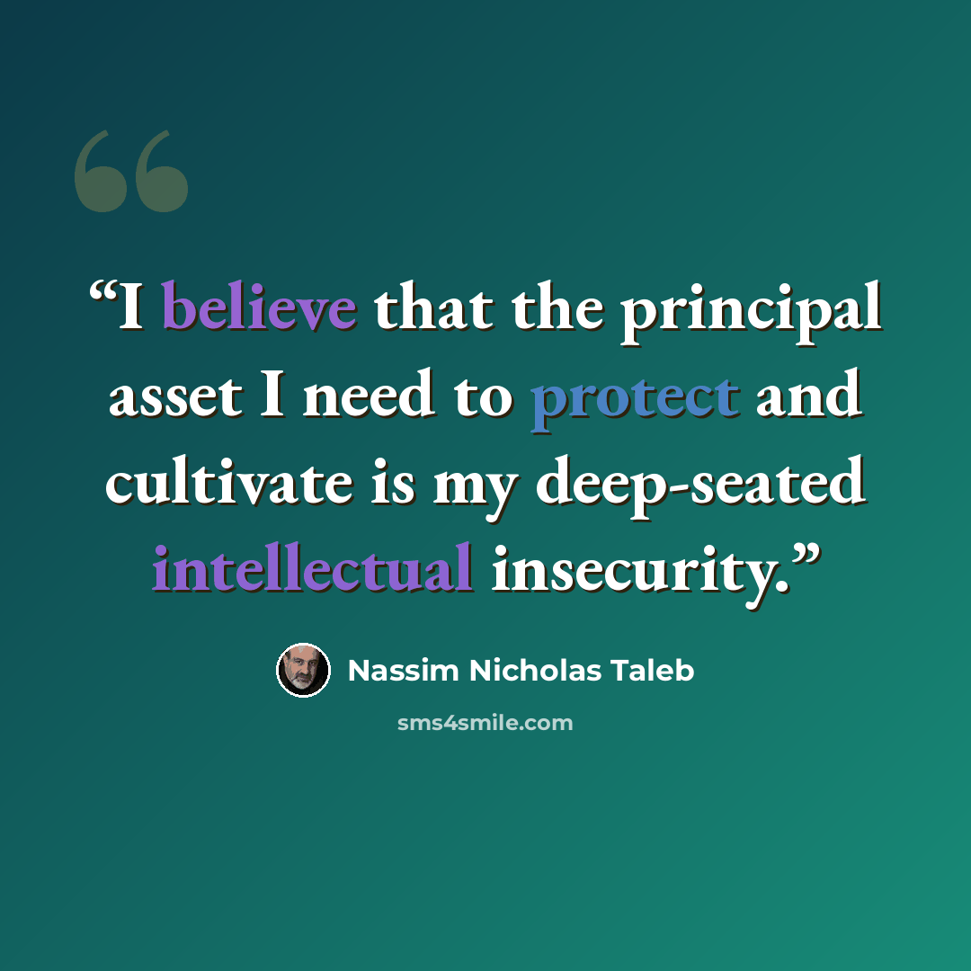 “I believe that the principal asset I need to protect and cultivate is my deep-seated intellectual insecurity.” quote by Nassim Nicholas Taleb
