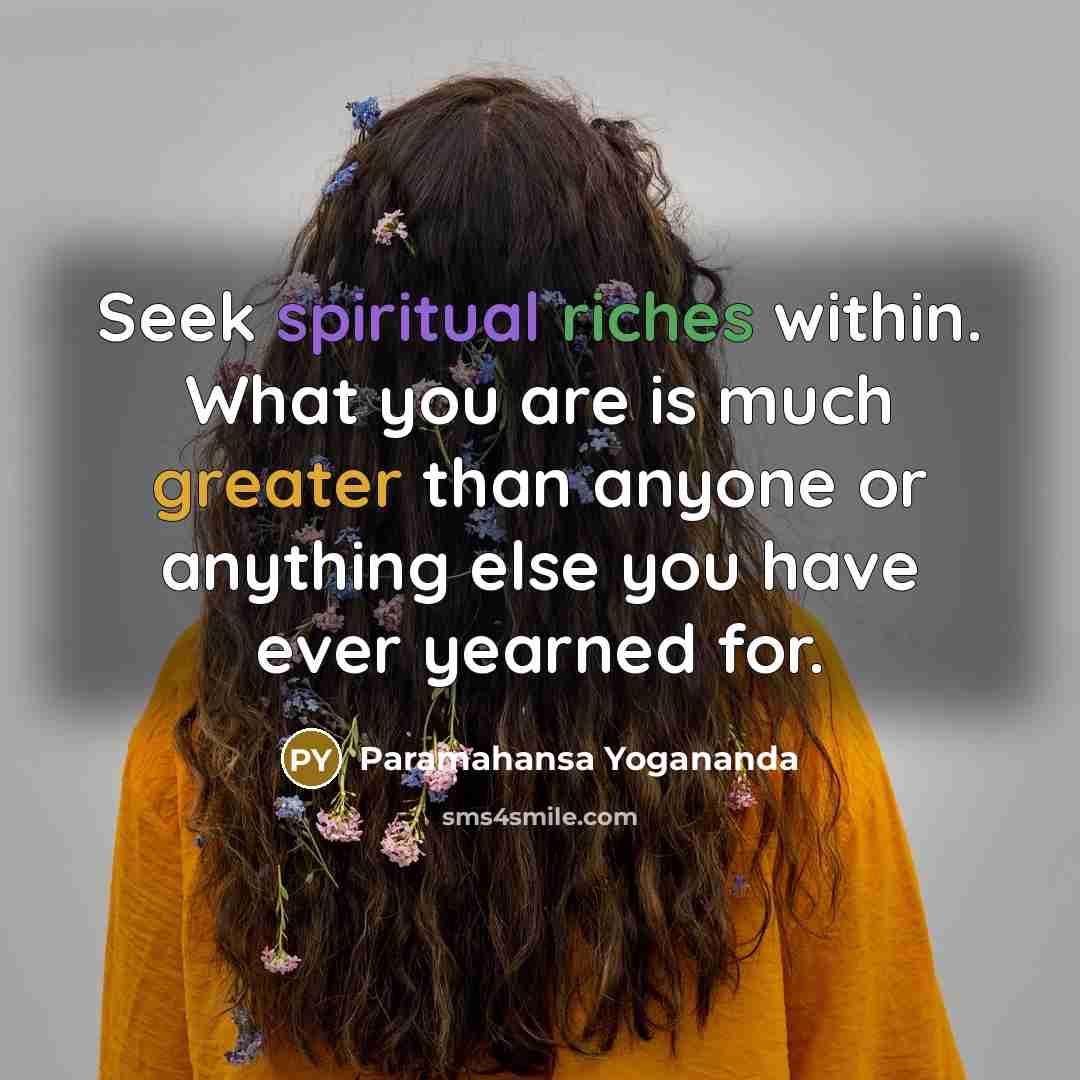 “Seek spiritual riches within. What you are is much greater than anyone or anything else you have ever yearned for.” quote by Paramahansa Yogananda