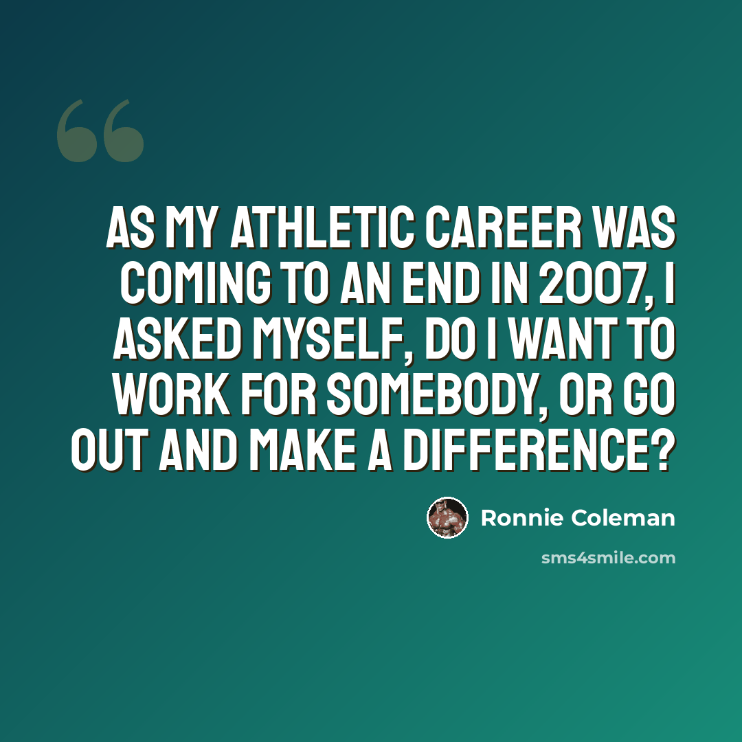 “As my athletic career was coming to an end in 2007, I asked myself, do I want to work for somebody, or go out and make a difference?” quote by Ronnie Coleman