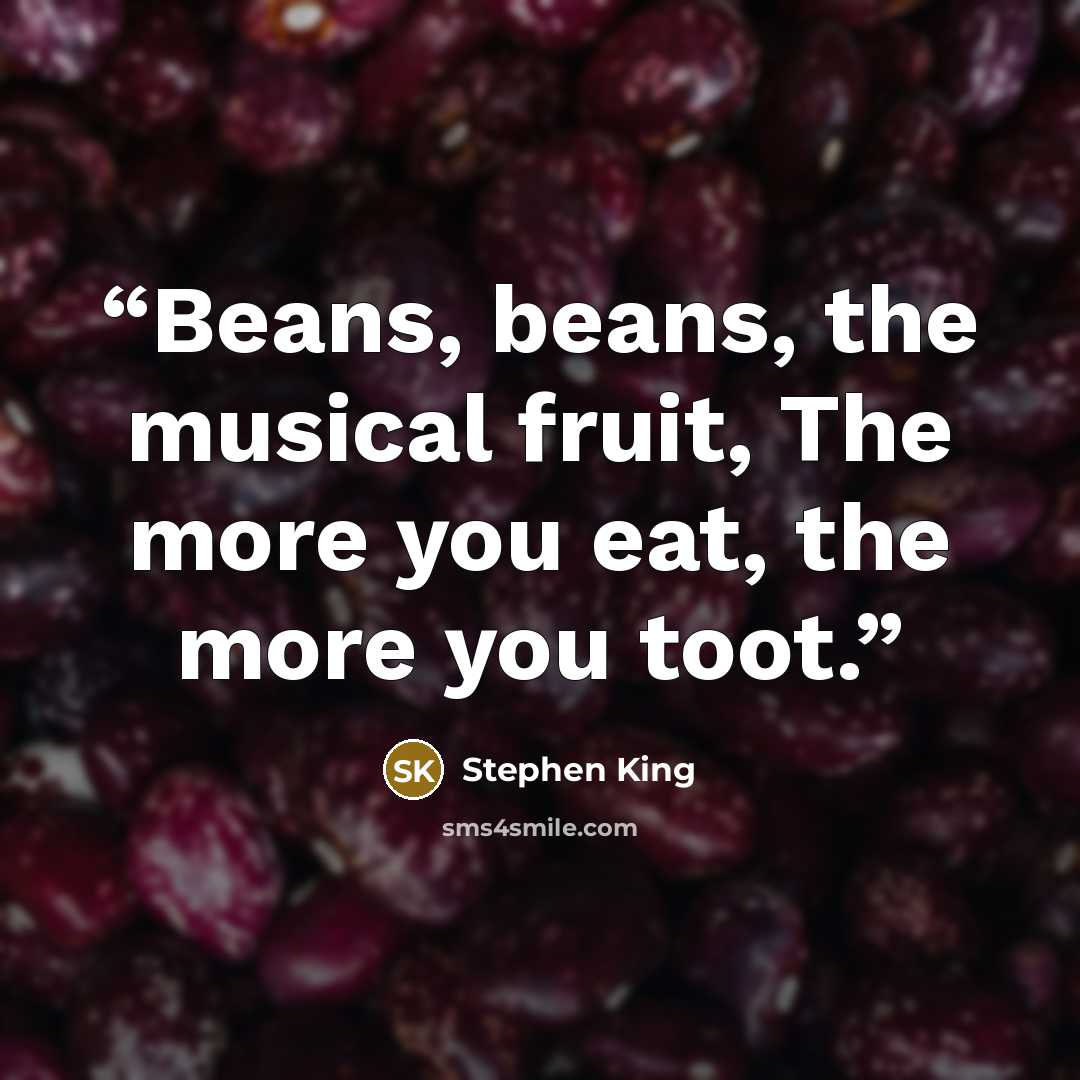 “Beans, beans, the musical fruit, The more you eat, the more you toot.” quote by Stephen King