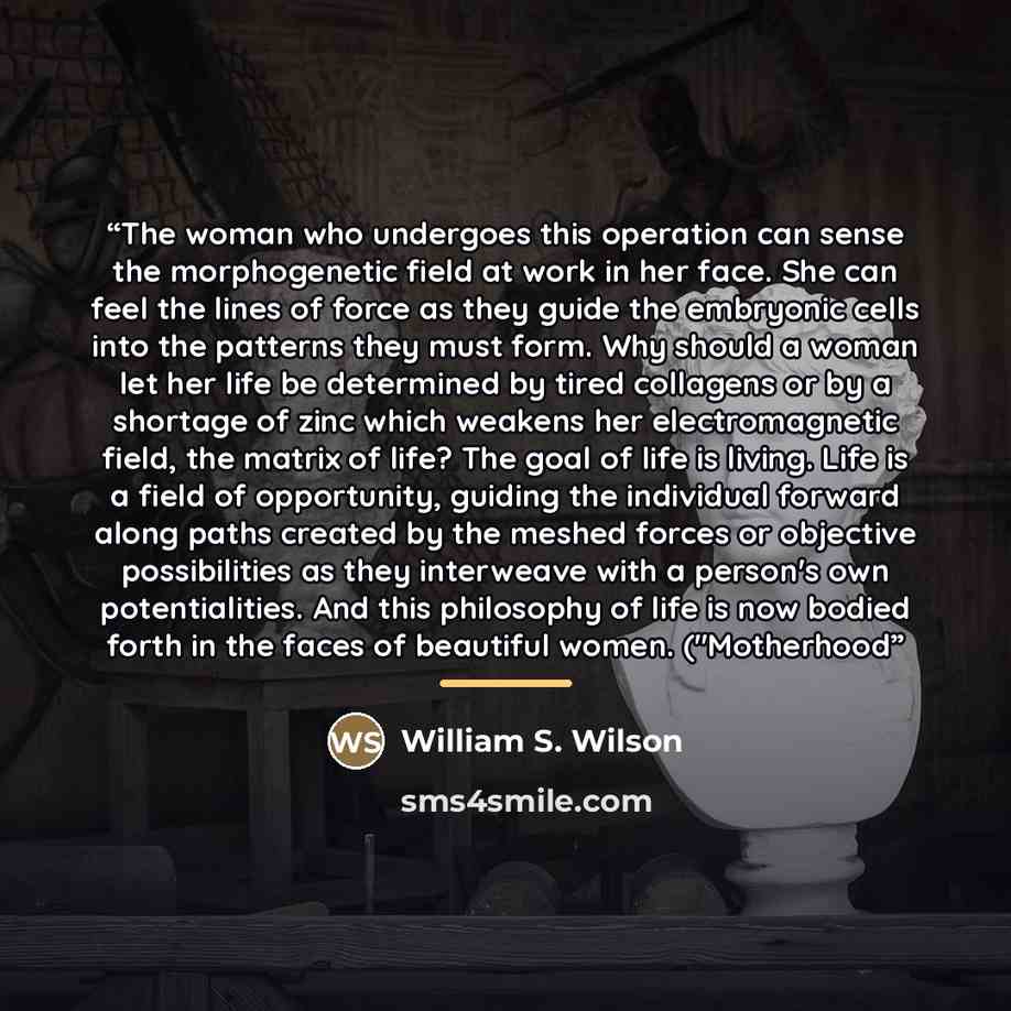 “The woman who undergoes this operation can sense the morphogenetic field at work in her face. She can feel the lines of force as they guide the embryonic cells into the patterns they must form. Why should a woman let her life be determined by tired collagens or by a shortage of zinc which weakens…” quote by William S. Wilson