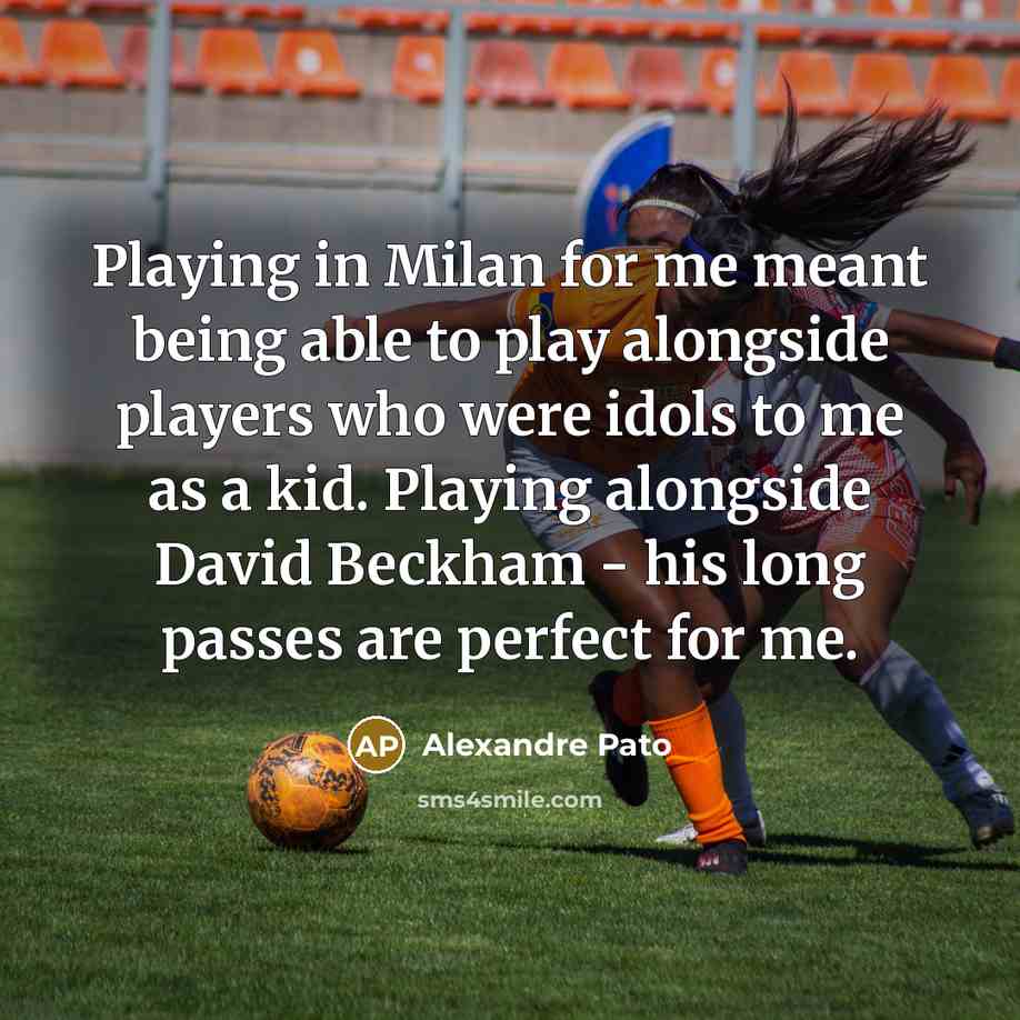 “Playing in Milan for me meant being able to play alongside players who were idols to me as a kid. Playing alongside David Beckham - his long passes are perfect for me.” quote by Alexandre Pato