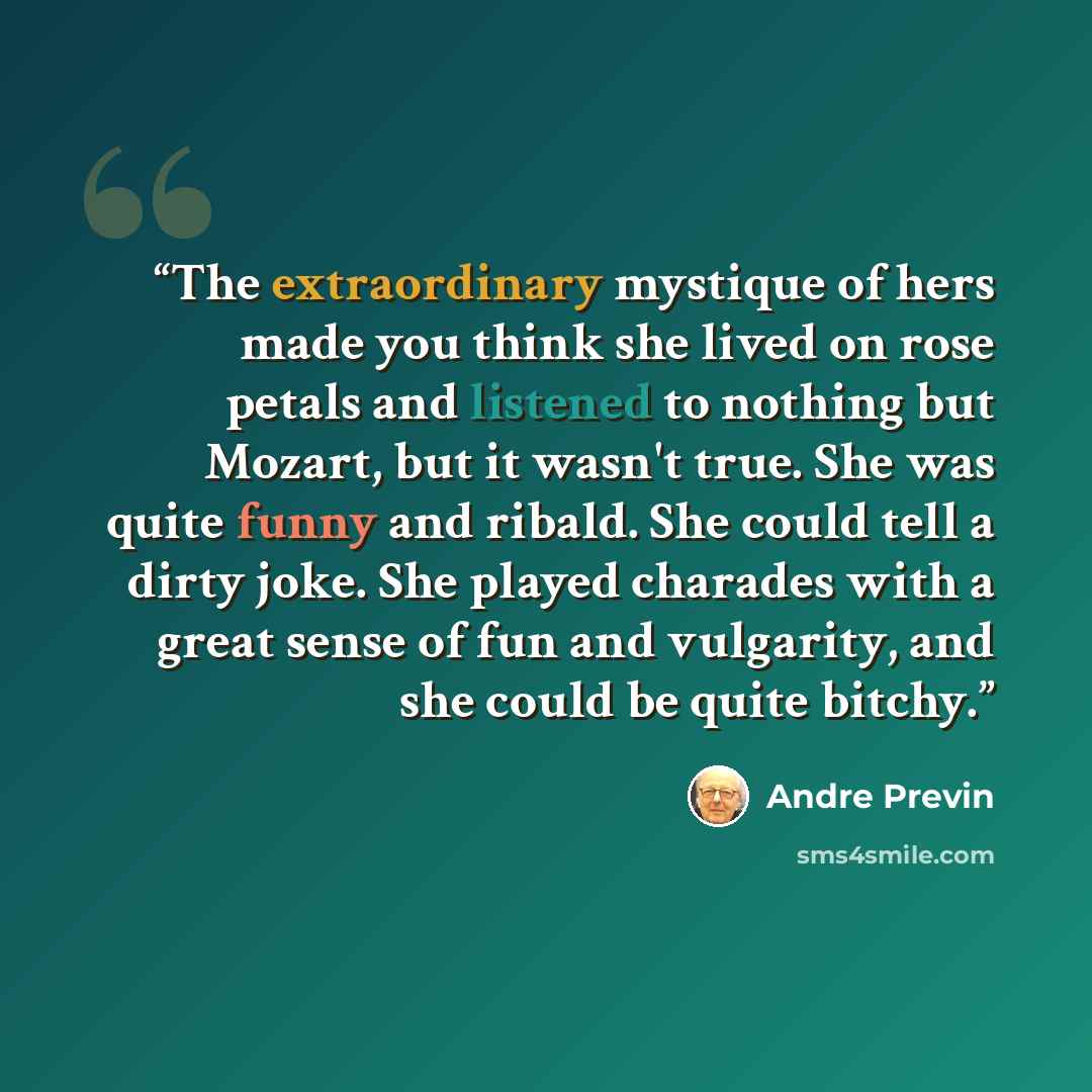 “The extraordinary mystique of hers made you think she lived on rose petals and listened to nothing but Mozart, but it wasn't true. She was quite funny and ribald. She could tell a dirty joke. She played charades with a great sense of fun and vulgarity, and she could be quite bitchy.” quote by Andre Previn