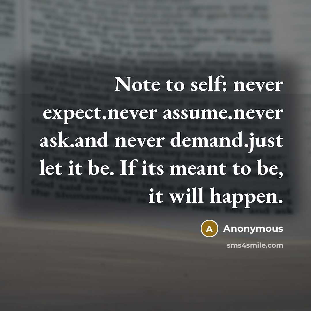 “Note to self: never expect.never assume.never ask.and never demand.just let it be. If its meant to be, it will happen.” quote by Anonymous