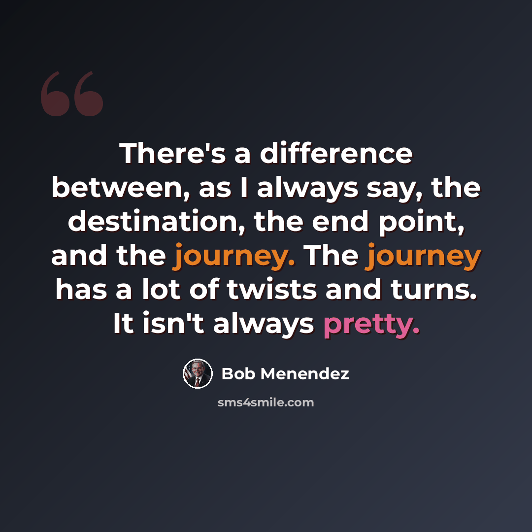 “There's a difference between, as I always say, the destination, the end point, and the journey. The journey has a lot of twists and turns. It isn't always pretty.” quote by Bob Menendez