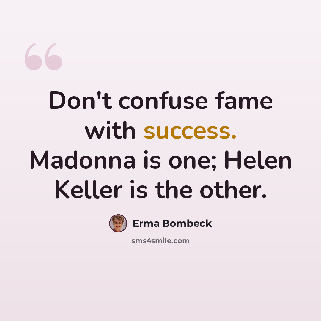 “Don't confuse fame with success. Madonna is one; Helen Keller is the other.” quote by Erma Bombeck