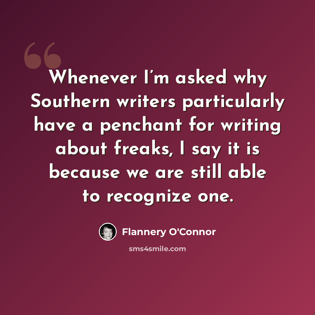 “Whenever I’m asked why Southern writers particularly have a penchant for writing about freaks, I say it is because we are still able to recognize one.” quote by Flannery O'Connor