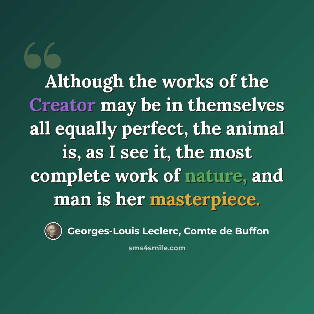 “Although the works of the Creator may be in themselves all equally perfect, the animal is, as I see it, the most complete work of nature, and man is her masterpiece.” quote by Georges-Louis Leclerc, Comte de Buffon