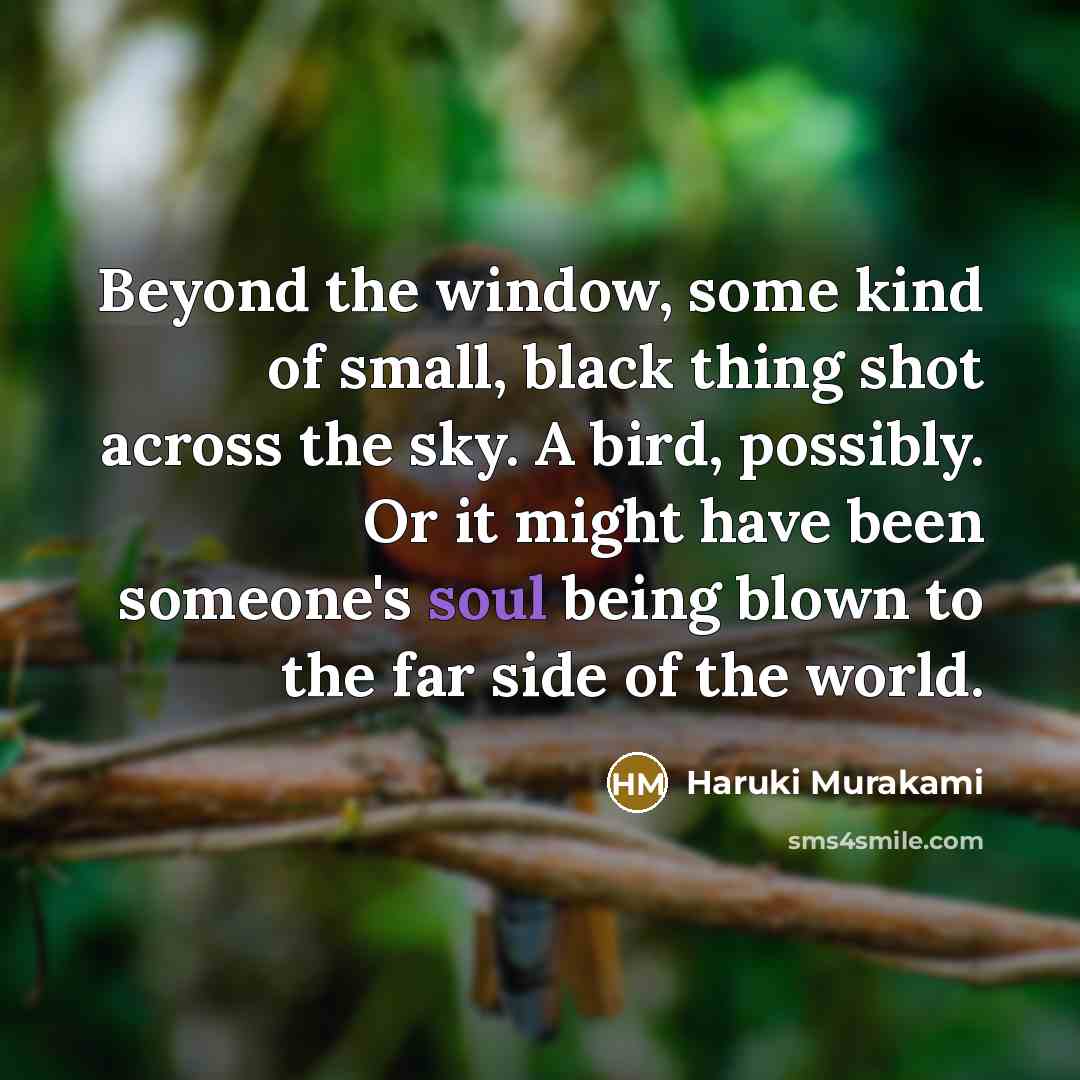“Beyond the window, some kind of small, black thing shot across the sky. A bird, possibly. Or it might have been someone's soul being blown to the far side of the world.” quote by Haruki Murakami