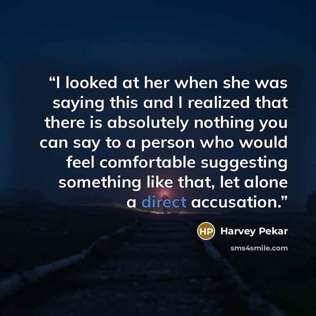 “I looked at her when she was saying this and I realized that there is absolutely nothing you can say to a person who would feel comfortable suggesting something like that, let alone a direct accusation.” quote by Harvey Pekar