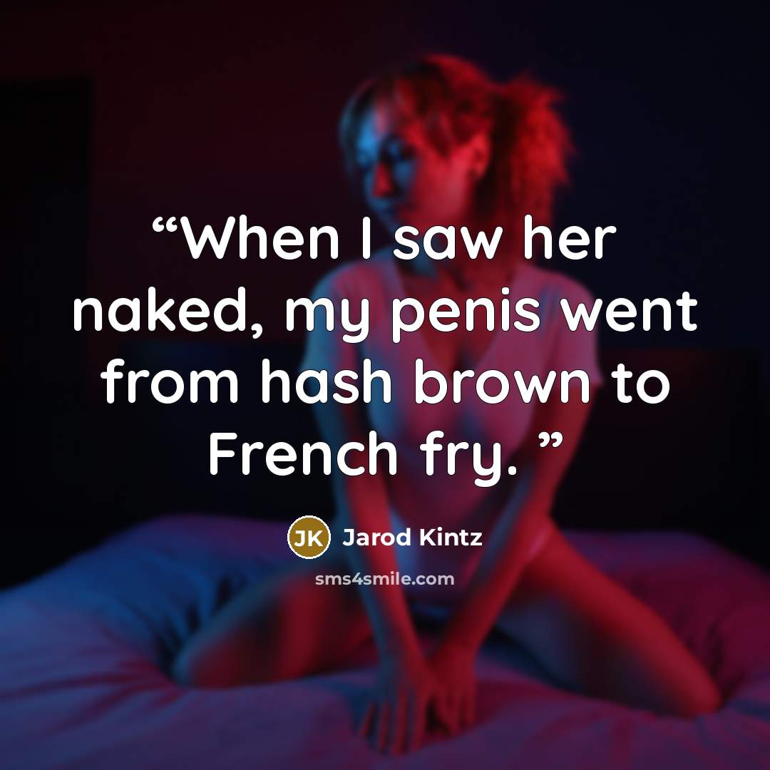 “When I saw her naked, my penis went from hash brown to French fry.” quote by Jarod Kintz