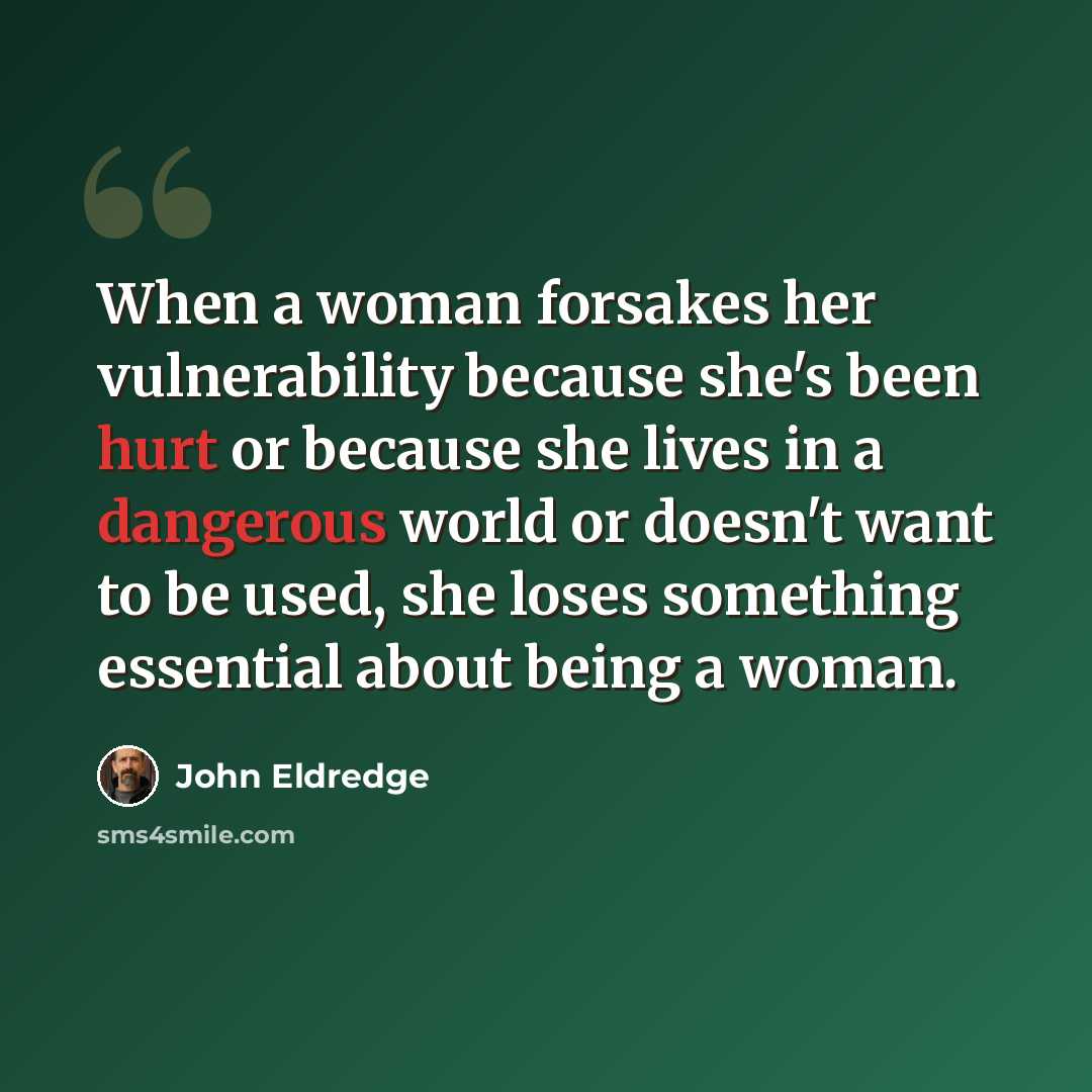 “When a woman forsakes her vulnerability because she's been hurt or because she lives in a dangerous world or doesn't want to be used, she loses something essential about being a woman.” quote by John Eldredge