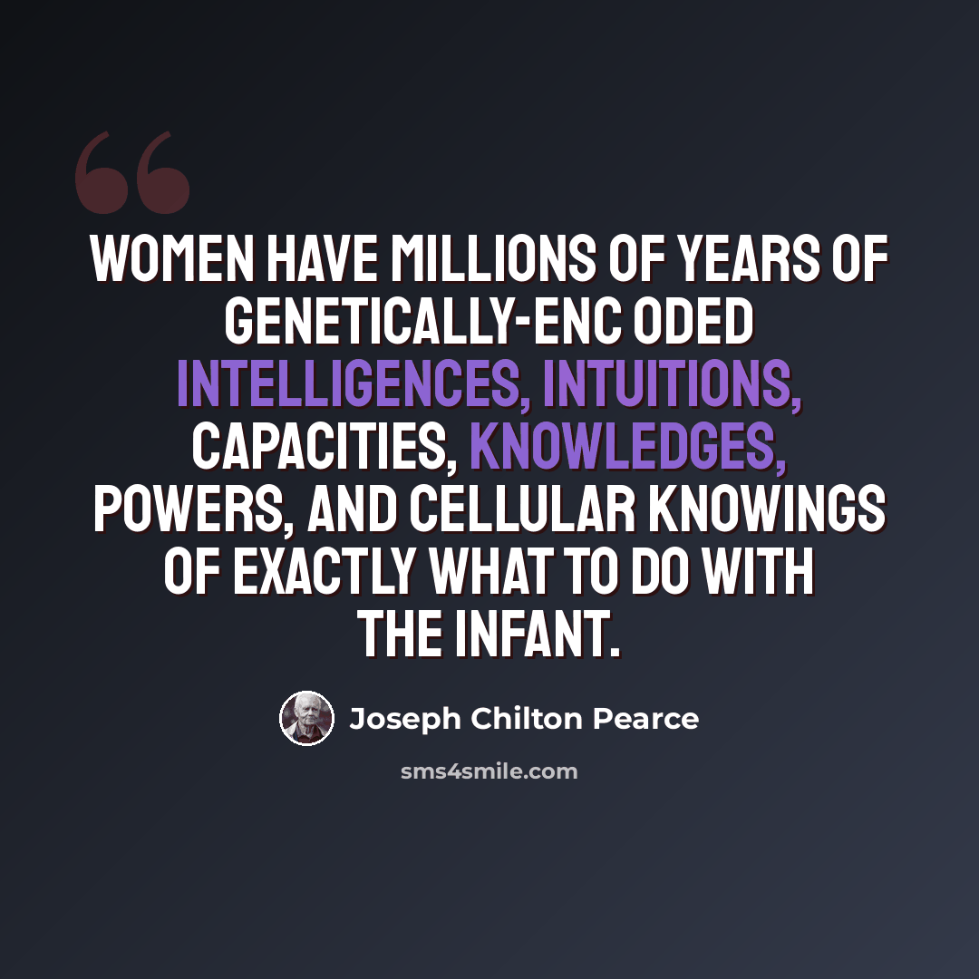 “Women have millions of years of genetically-enc oded intelligences, intuitions, capacities, knowledges, powers, and cellular knowings of exactly what to do with the infant.” quote by Joseph Chilton Pearce