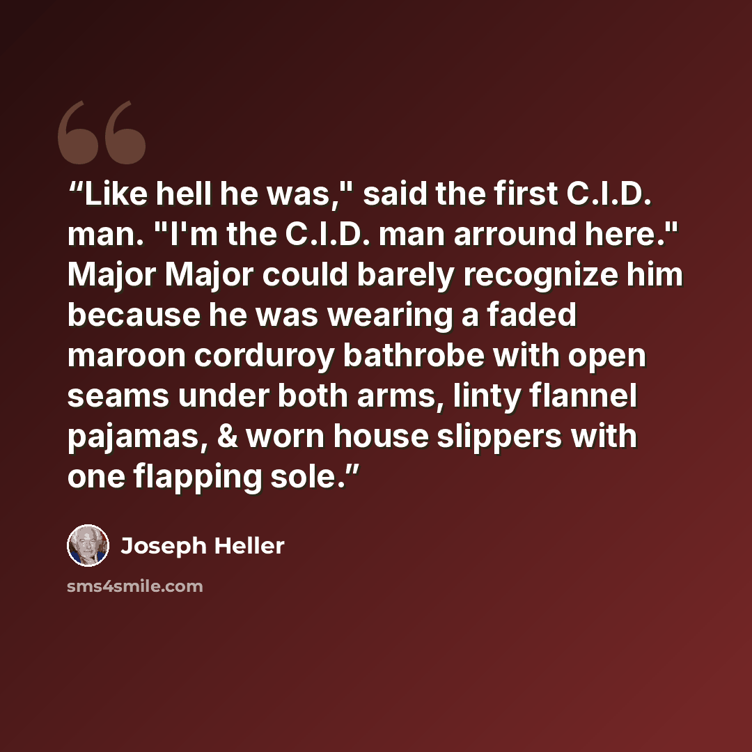 “Like hell he was," said the first C.I.D. man. "I'm the C.I.D. man arround here." Major Major could barely recognize him because he was wearing a faded maroon corduroy bathrobe with open seams under both arms, linty flannel pajamas, & worn house slippers with one flapping sole.” quote by Joseph Heller