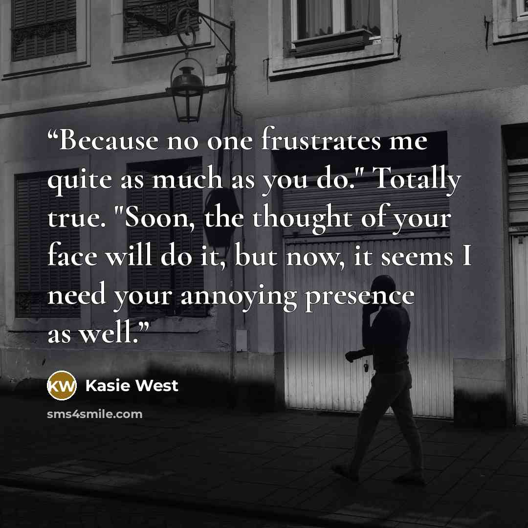 “Because no one frustrates me quite as much as you do." Totally true. "Soon, the thought of your face will do it, but now, it seems I need your annoying presence as well.” quote by Kasie West