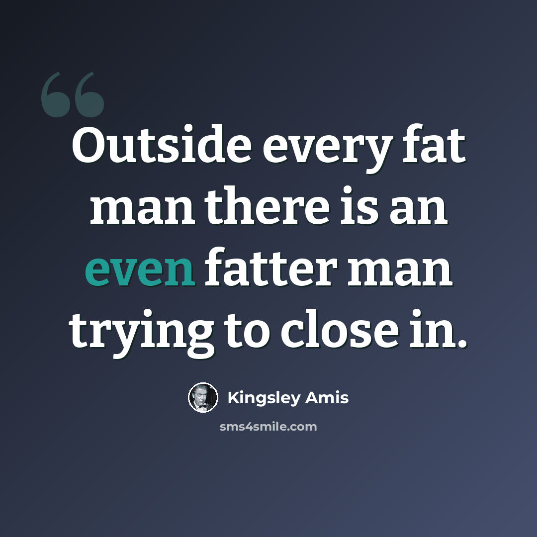 “Outside every fat man there is an even fatter man trying to close in.” quote by Kingsley Amis