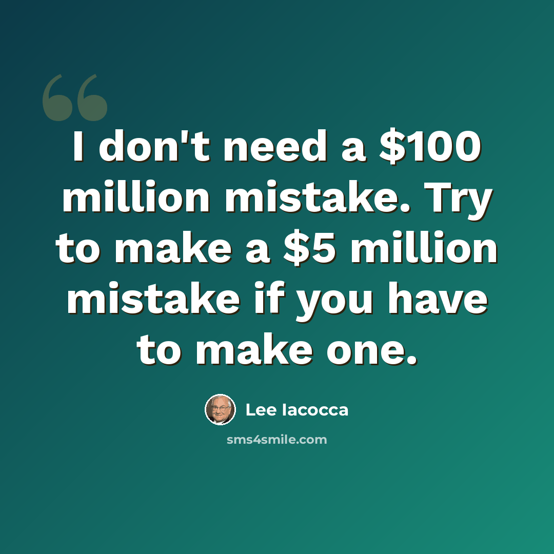“I don't need a $100 million mistake. Try to make a $5 million mistake if you have to make one.” quote by Lee Iacocca
