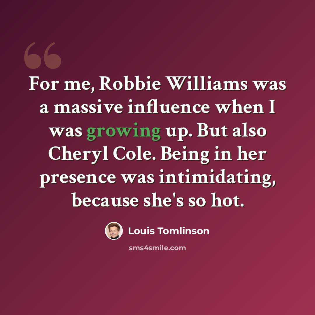 “For me, Robbie Williams was a massive influence when I was growing up. But also Cheryl Cole. Being in her presence was intimidating, because she's so hot.” quote by Louis Tomlinson