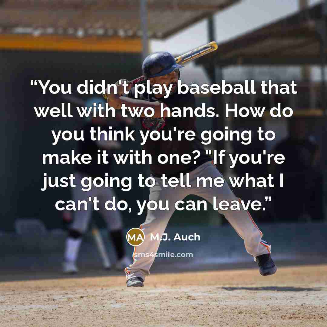 “You didn't play baseball that well with two hands. How do you think you're going to make it with one? "If you're just going to tell me what I can't do, you can leave.” quote by M.J. Auch