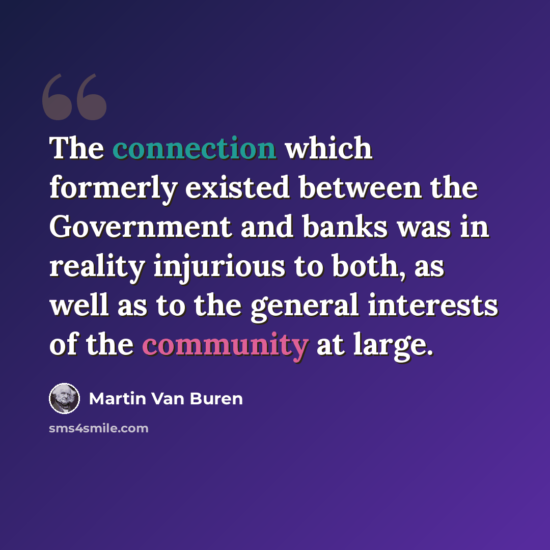 “The connection which formerly existed between the Government and banks was in reality injurious to both, as well as to the general interests of the community at large.” quote by Martin Van Buren