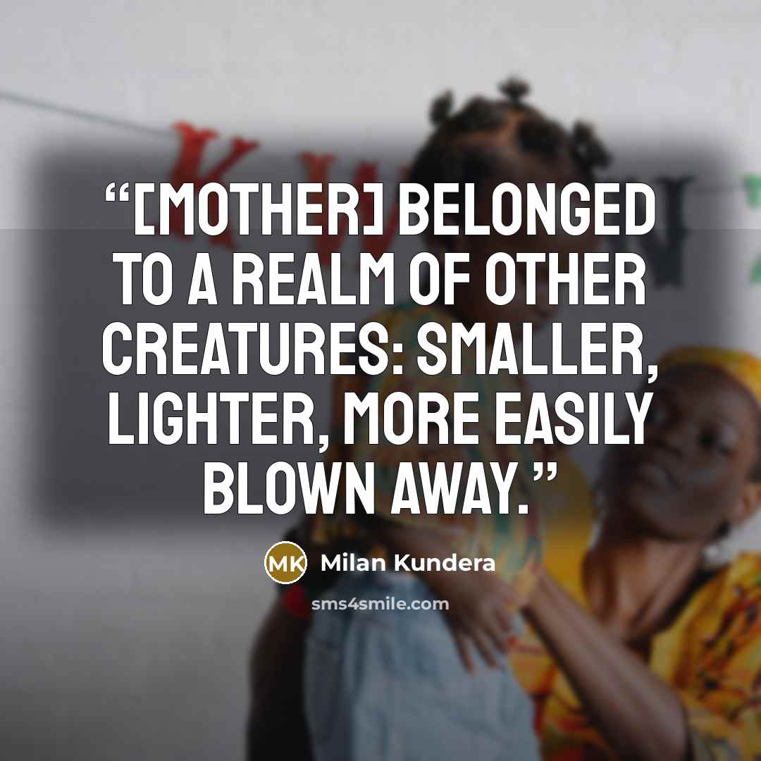 “[mother] belonged to a realm of other creatures: smaller, lighter, more easily blown away.” quote by Milan Kundera