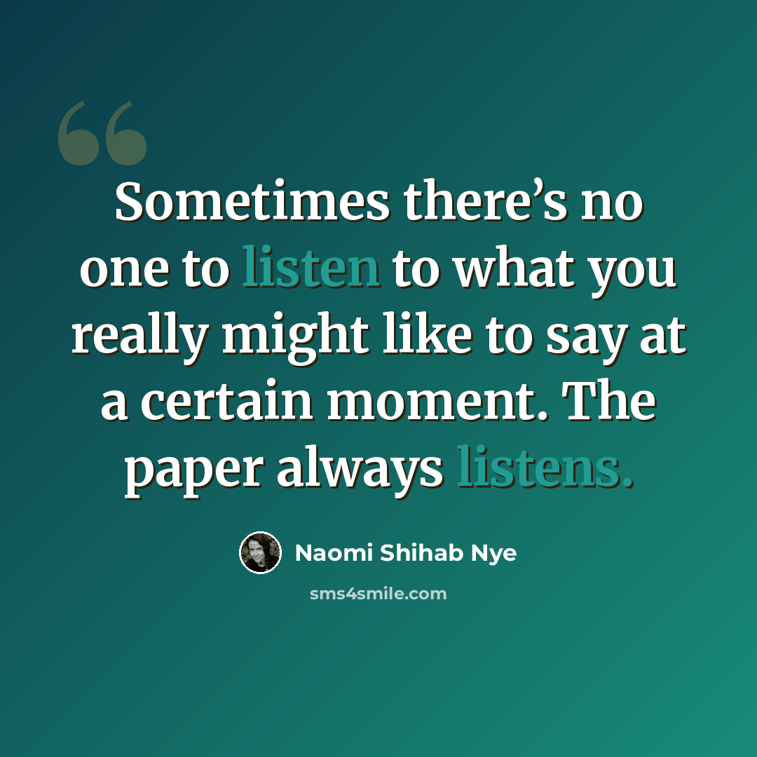 “Sometimes there’s no one to listen to what you really might like to say at a certain moment. The paper always listens.” quote by Naomi Shihab Nye