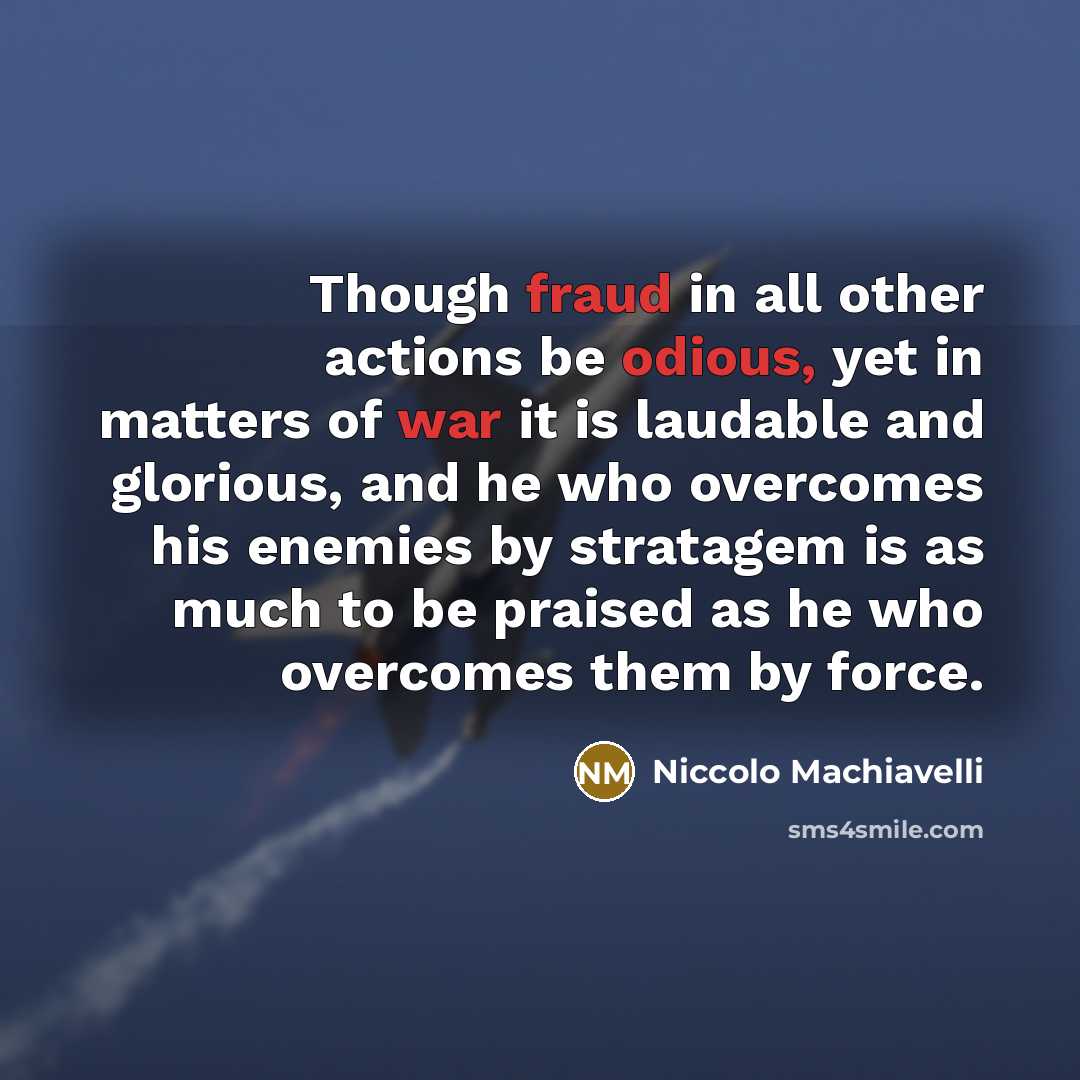 “Though fraud in all other actions be odious, yet in matters of war it is laudable and glorious, and he who overcomes his enemies by stratagem is as much to be praised as he who overcomes them by force.” quote by Niccolo Machiavelli