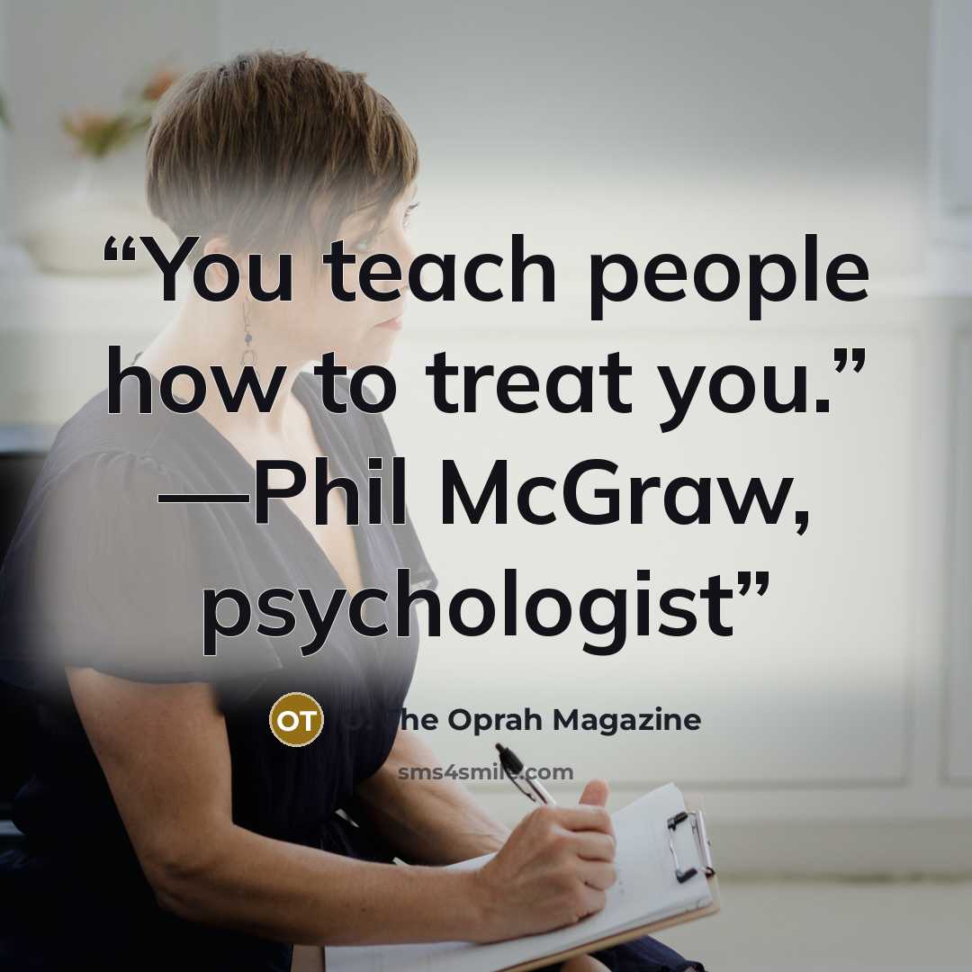 “You teach people how to treat you.” —Phil McGraw, psychologist” quote by O: The Oprah Magazine