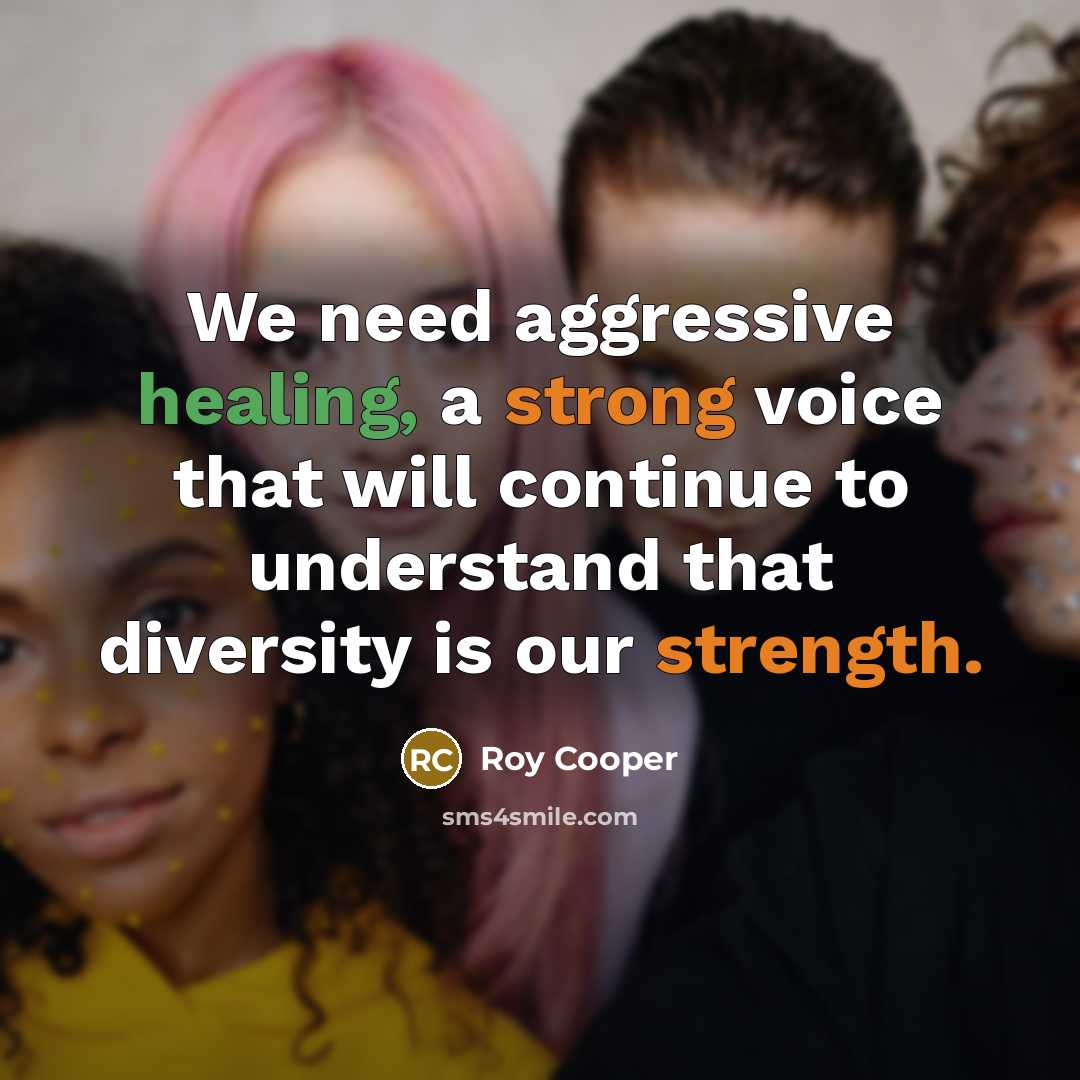 “We need aggressive healing, a strong voice that will continue to understand that diversity is our strength.” quote by Roy Cooper