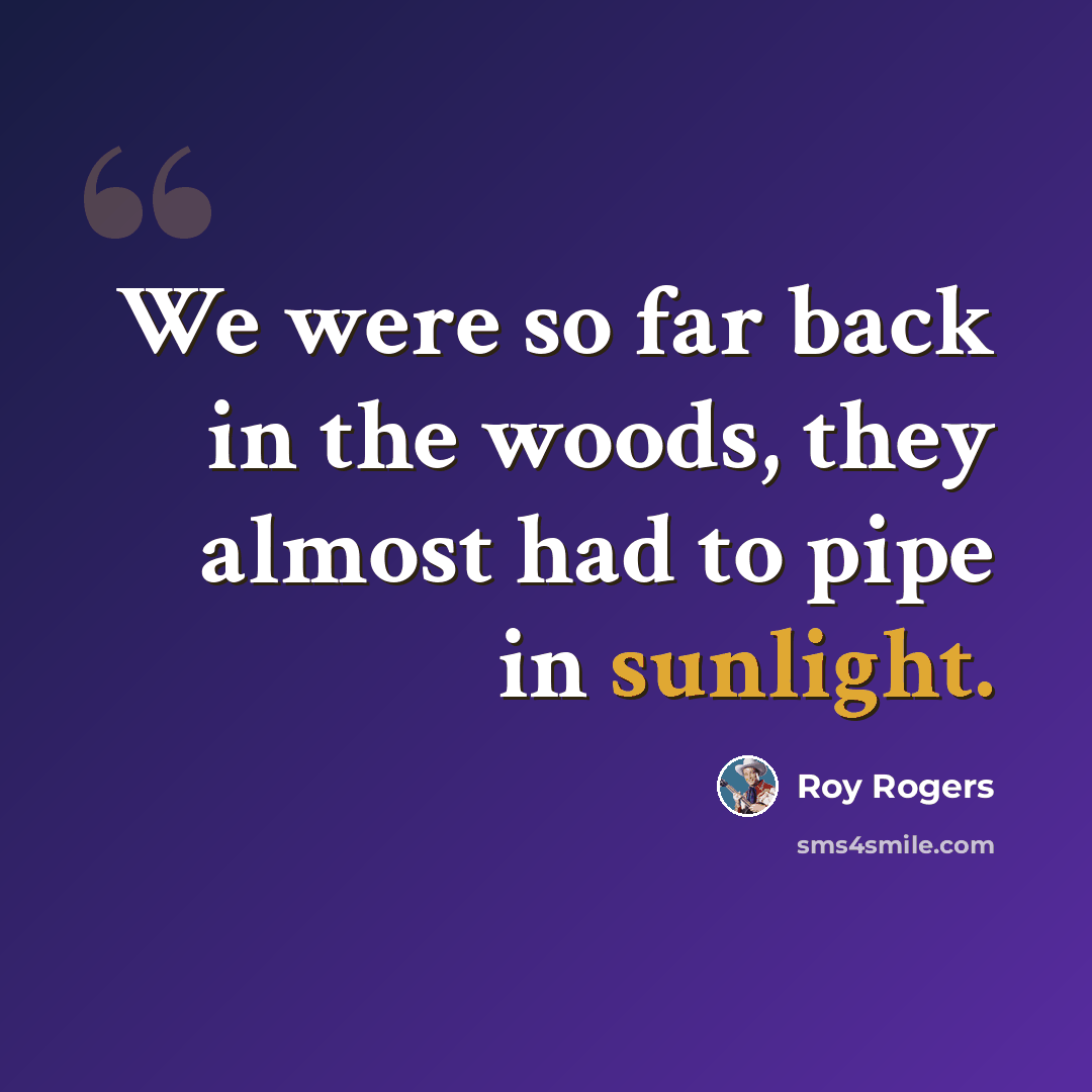 “We were so far back in the woods, they almost had to pipe in sunlight.” quote by Roy Rogers
