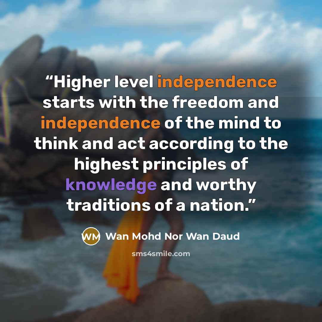 “Higher level independence starts with the freedom and independence of the mind to think and act according to the highest principles of knowledge and worthy traditions of a nation.” quote by Wan Mohd Nor Wan Daud