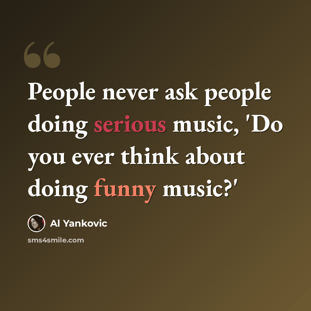 “People never ask people doing serious music, 'Do you ever think about doing funny music?'” quote by Al Yankovic