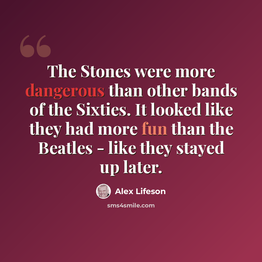 “The Stones were more dangerous than other bands of the Sixties. It looked like they had more fun than the Beatles - like they stayed up later.” quote by Alex Lifeson