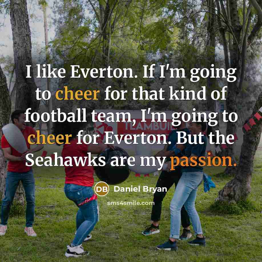 “I like Everton. If I'm going to cheer for that kind of football team, I'm going to cheer for Everton. But the Seahawks are my passion.” quote by Daniel Bryan