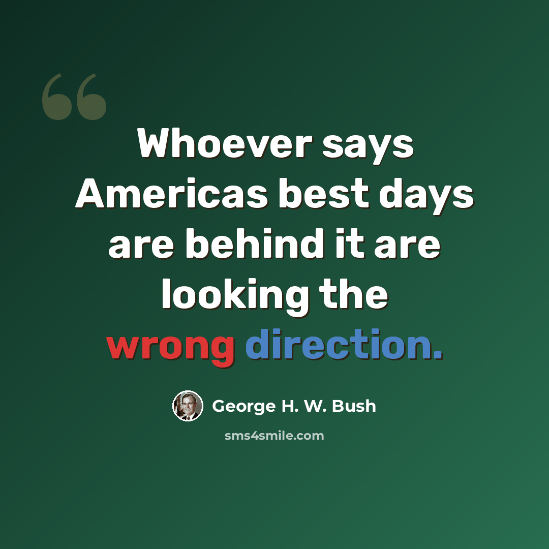“Whoever says Americas best days are behind it are looking the wrong direction.” quote by George H. W. Bush