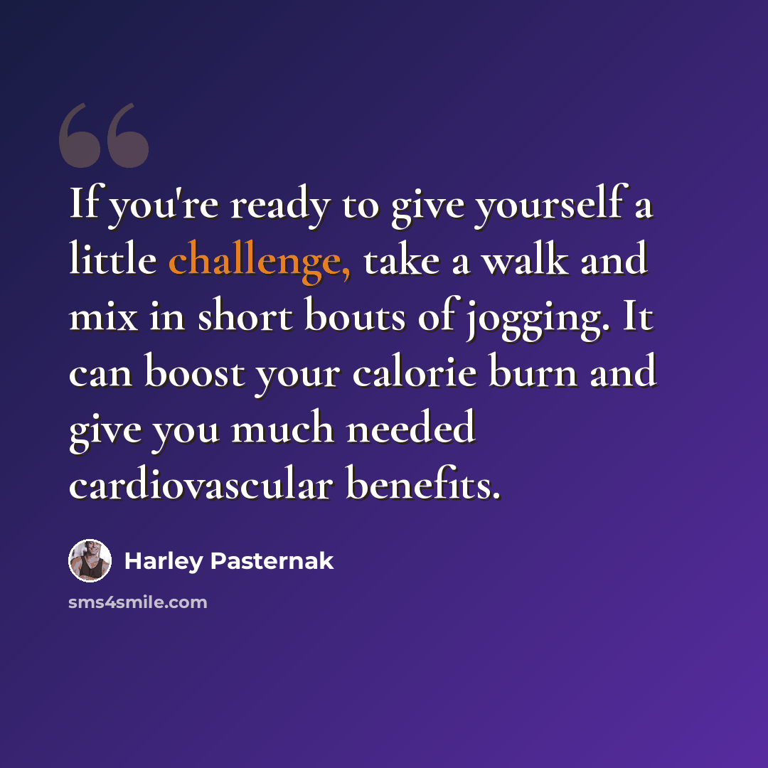 “If you're ready to give yourself a little challenge, take a walk and mix in short bouts of jogging. It can boost your calorie burn and give you much needed cardiovascular benefits.” quote by Harley Pasternak
