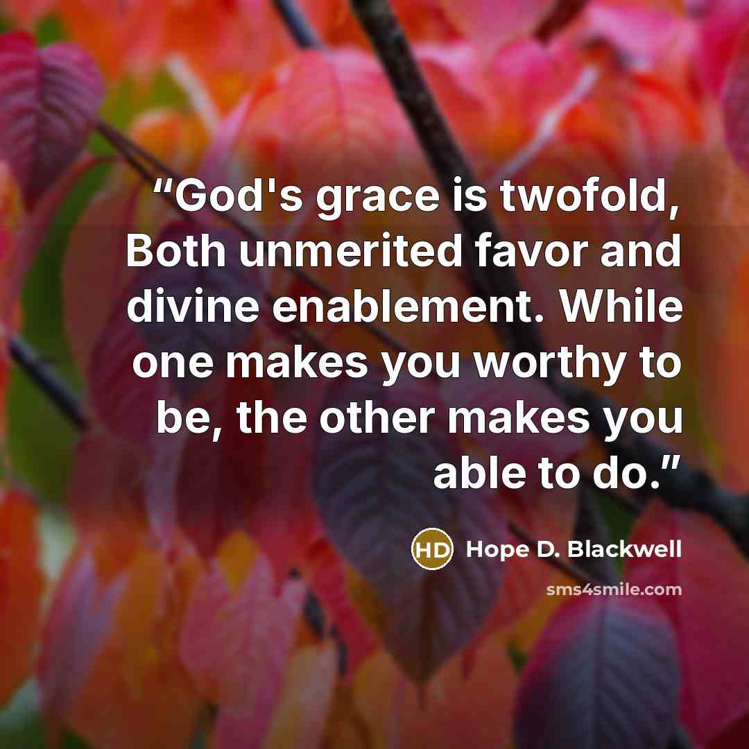 “God's grace is twofold, Both unmerited favor and divine enablement. While one makes you worthy to be, the other makes you able to do.” quote by Hope D. Blackwell