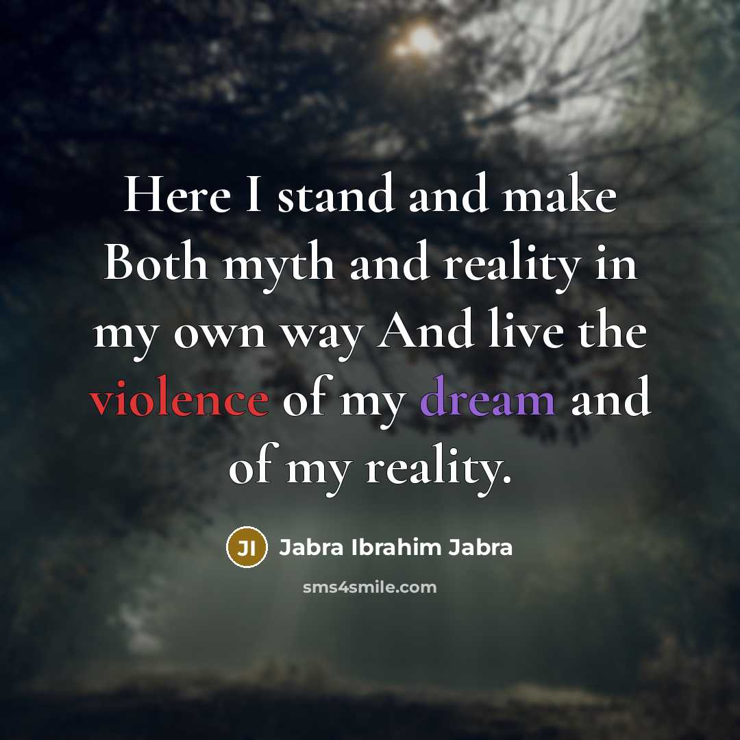 “Here I stand and make Both myth and reality in my own way And live the violence of my dream and of my reality.” quote by Jabra Ibrahim Jabra