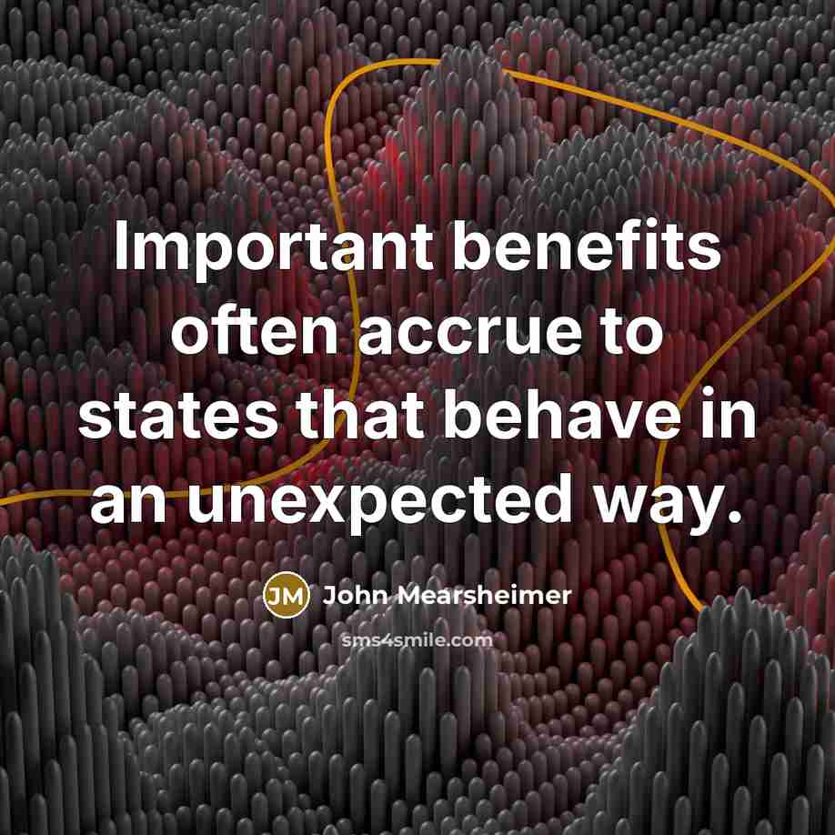 “Important benefits often accrue to states that behave in an unexpected way.” quote by John Mearsheimer