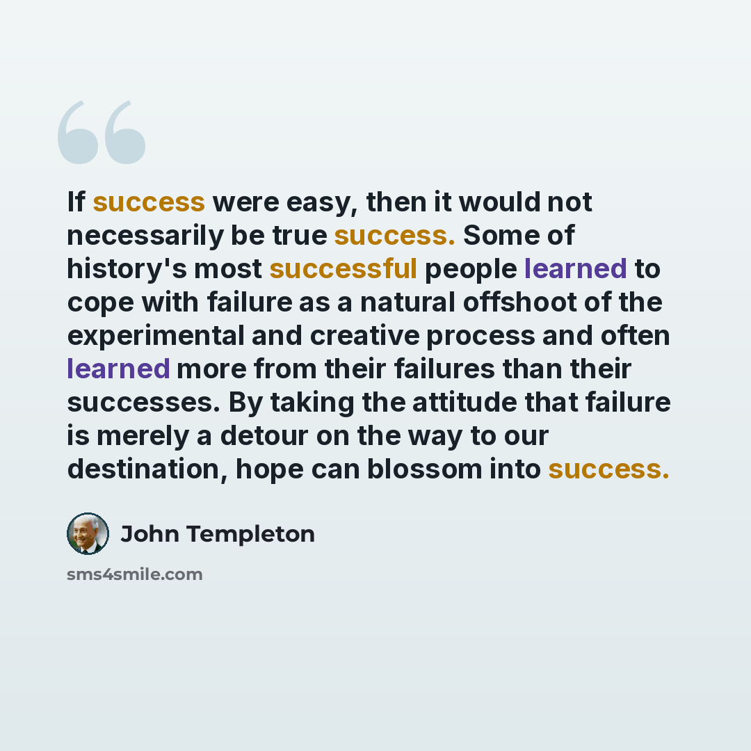 “If success were easy, then it would not necessarily be true success. Some of history's most successful people learned to cope with failure as a natural offshoot of the experimental and creative process and often learned more from their failures than their successes. By taking the attitude that…” quote by John Templeton