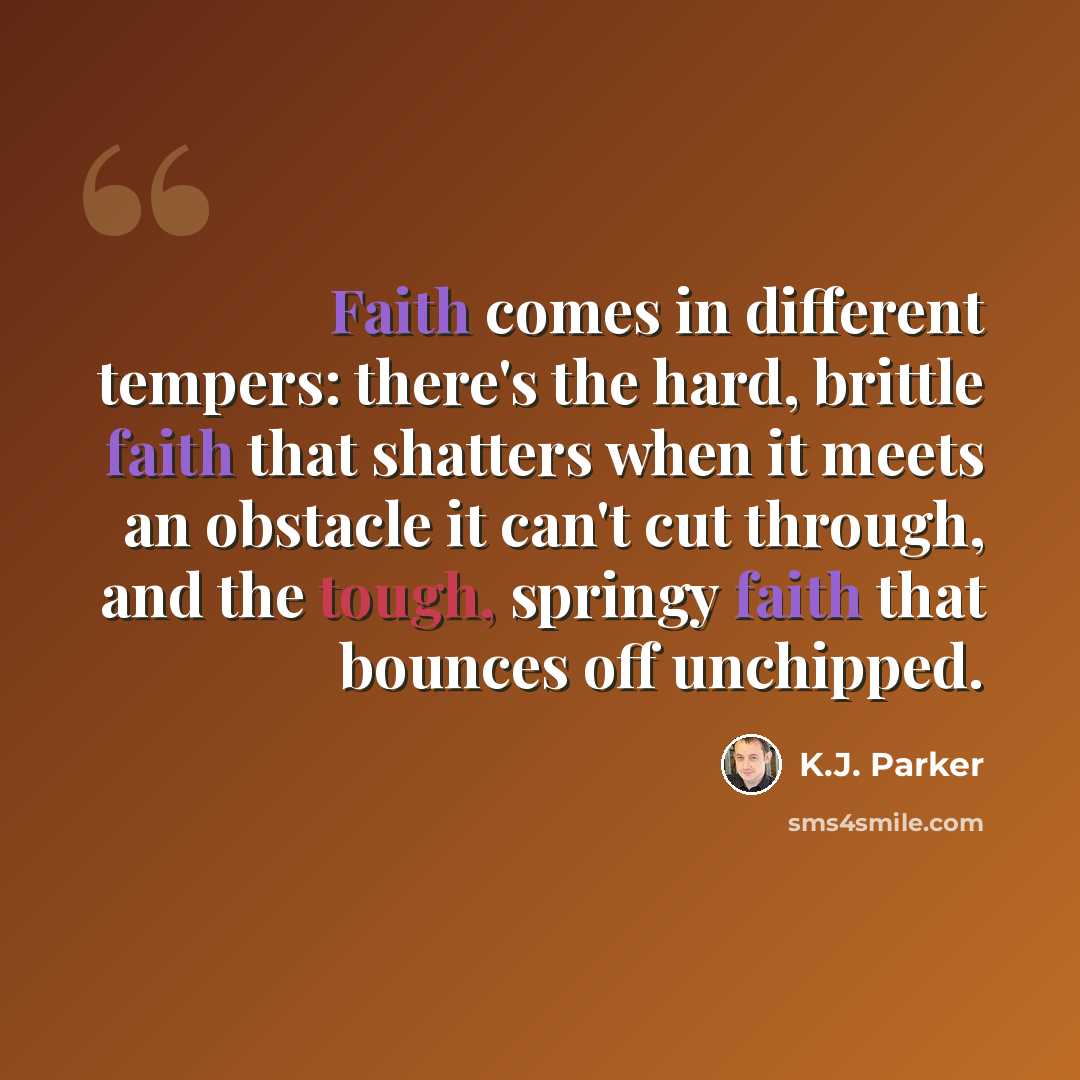 “Faith comes in different tempers: there's the hard, brittle faith that shatters when it meets an obstacle it can't cut through, and the tough, springy faith that bounces off unchipped.” quote by K.J. Parker