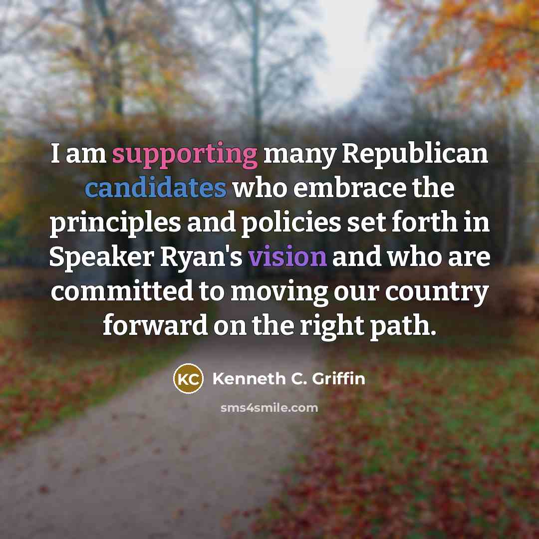 “I am supporting many Republican candidates who embrace the principles and policies set forth in Speaker Ryan's vision and who are committed to moving our country forward on the right path.” quote by Kenneth C. Griffin